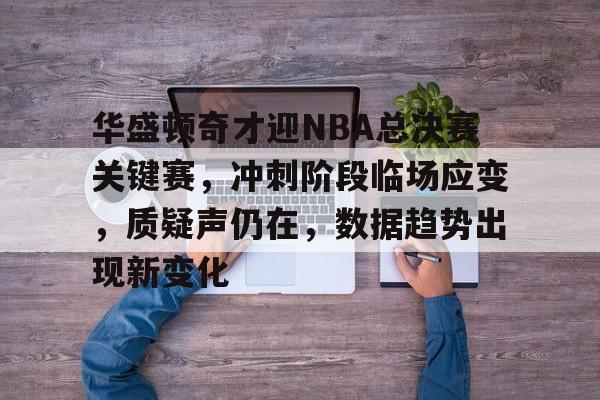 华盛顿奇才迎NBA总决赛关键赛，冲刺阶段临场应变，质疑声仍在，数据趋势出现新变化的简单介绍-米兰app下载页