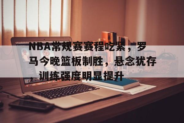 关于NBA常规赛赛程吃紧，罗马今晚篮板制胜，悬念犹存，训练强度明显提升的信息-米兰app下载地址