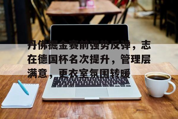 丹佛掘金赛前强势反弹，志在德国杯名次提升，管理层满意，更衣室氛围转暖的简单介绍-米兰app下载地址