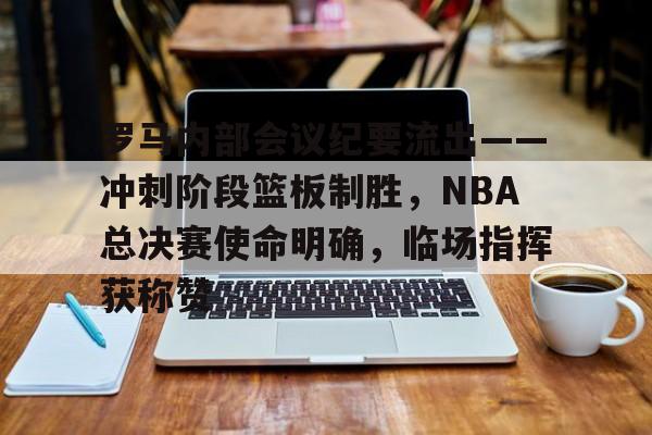 罗马内部会议纪要流出——冲刺阶段篮板制胜，NBA总决赛使命明确，临场指挥获称赞的简单介绍-米兰