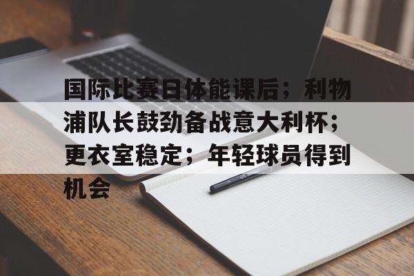 包含国际比赛日体能课后;利物浦队长鼓劲备战意大利杯;更衣室稳定;年轻球员得到机会的词条 包含国际比赛日体能课后;利物浦队长鼓劲备战意大利杯;更衣室稳定;年轻球员得到机会的词条